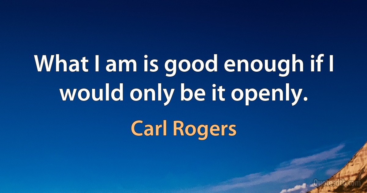 What I am is good enough if I would only be it openly. (Carl Rogers)