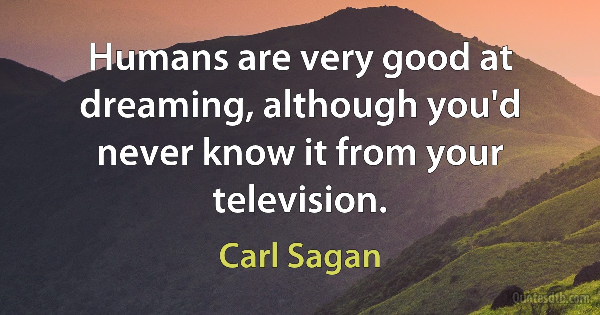 Humans are very good at dreaming, although you'd never know it from your television. (Carl Sagan)