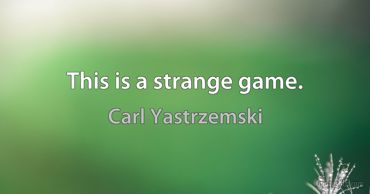 This is a strange game. (Carl Yastrzemski)