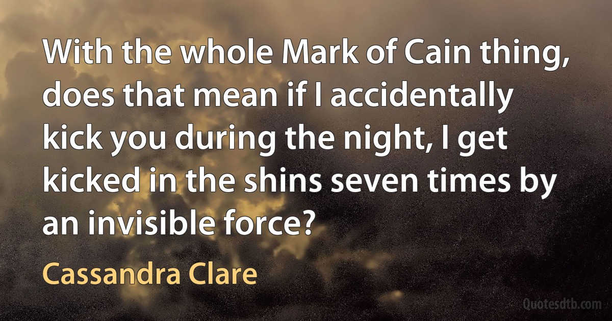 With the whole Mark of Cain thing, does that mean if I accidentally kick you during the night, I get kicked in the shins seven times by an invisible force? (Cassandra Clare)