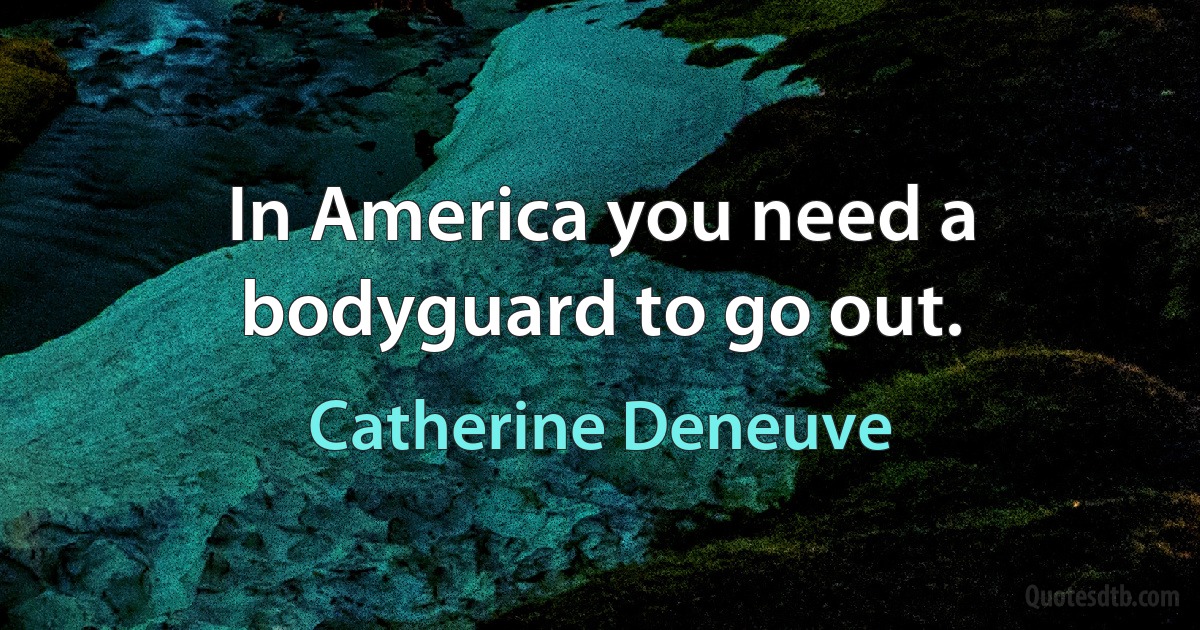 In America you need a bodyguard to go out. (Catherine Deneuve)