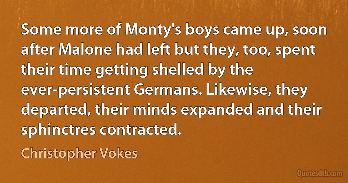 Some more of Monty's boys came up, soon after Malone had left but they, too, spent their time getting shelled by the ever-persistent Germans. Likewise, they departed, their minds expanded and their sphinctres contracted. (Christopher Vokes)