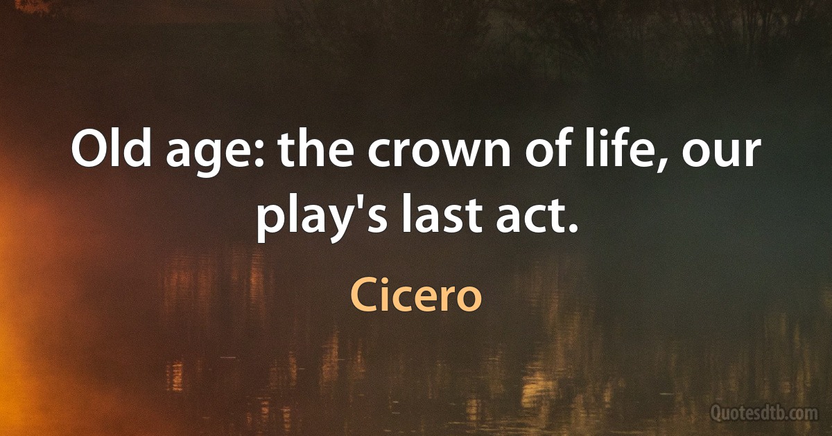 Old age: the crown of life, our play's last act. (Cicero)