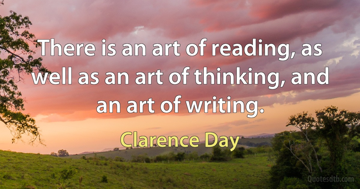 There is an art of reading, as well as an art of thinking, and an art of writing. (Clarence Day)