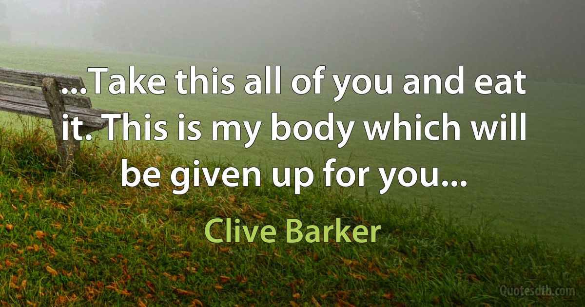 ...Take this all of you and eat it. This is my body which will be given up for you... (Clive Barker)