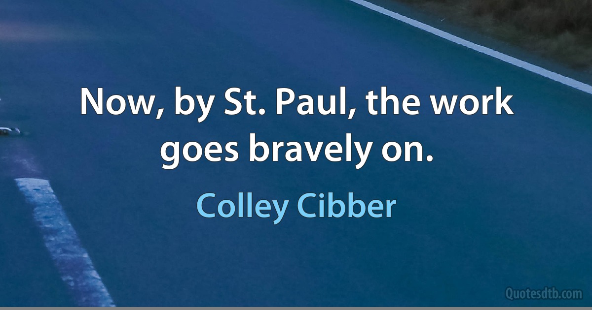 Now, by St. Paul, the work goes bravely on. (Colley Cibber)