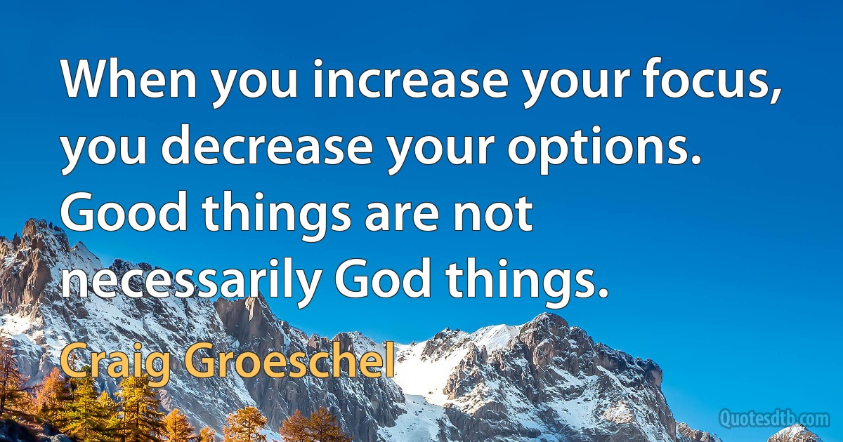 When you increase your focus, you decrease your options. Good things are not necessarily God things. (Craig Groeschel)