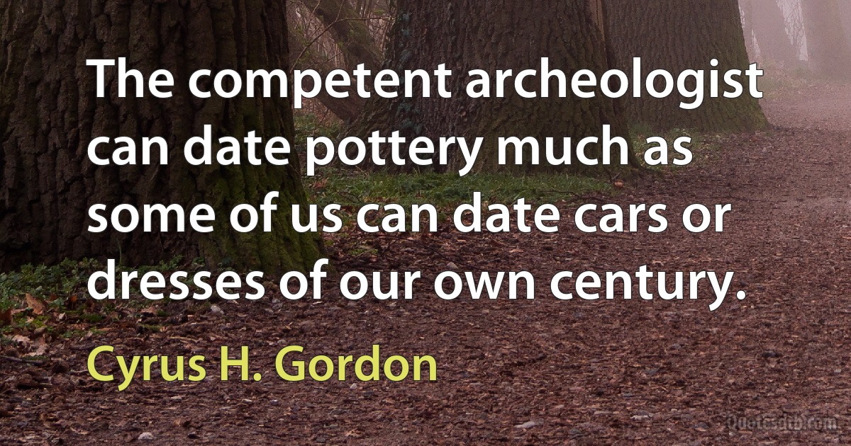 The competent archeologist can date pottery much as some of us can date cars or dresses of our own century. (Cyrus H. Gordon)