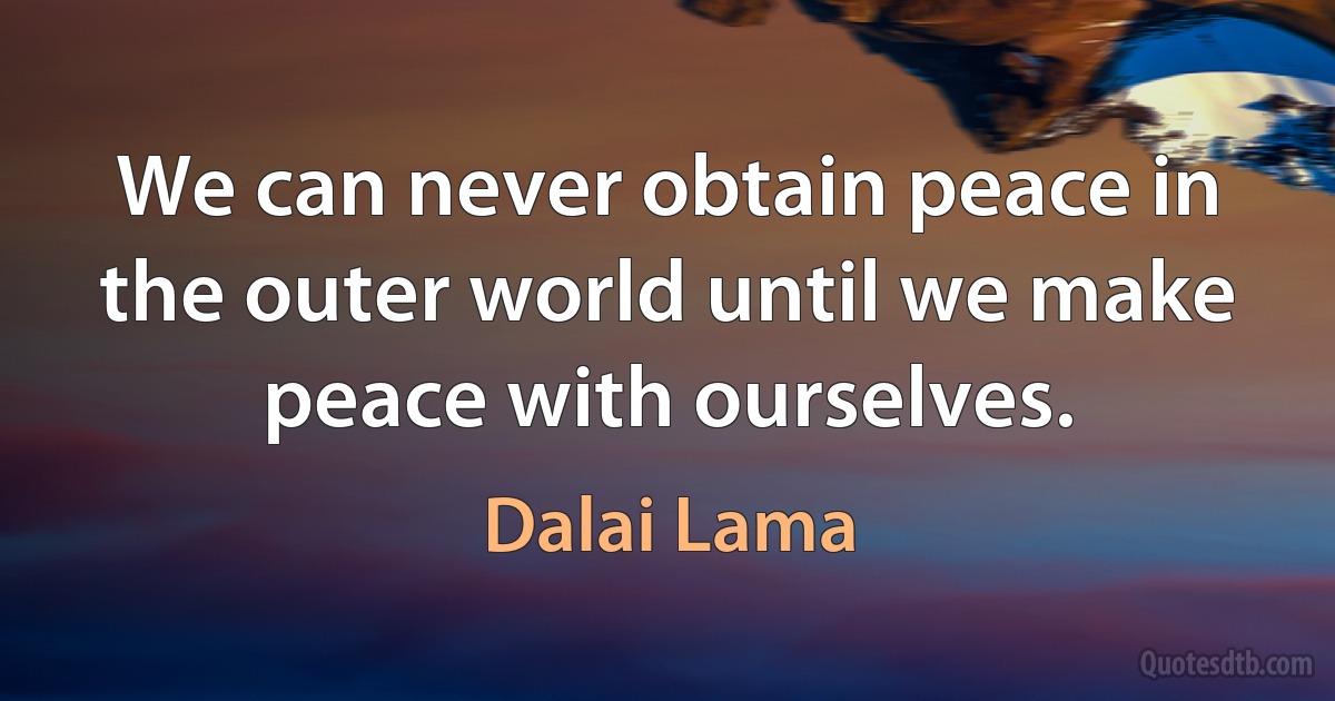 We can never obtain peace in the outer world until we make peace with ourselves. (Dalai Lama)