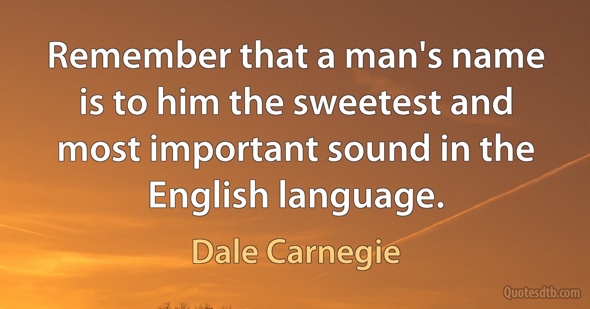 Remember that a man's name is to him the sweetest and most important sound in the English language. (Dale Carnegie)