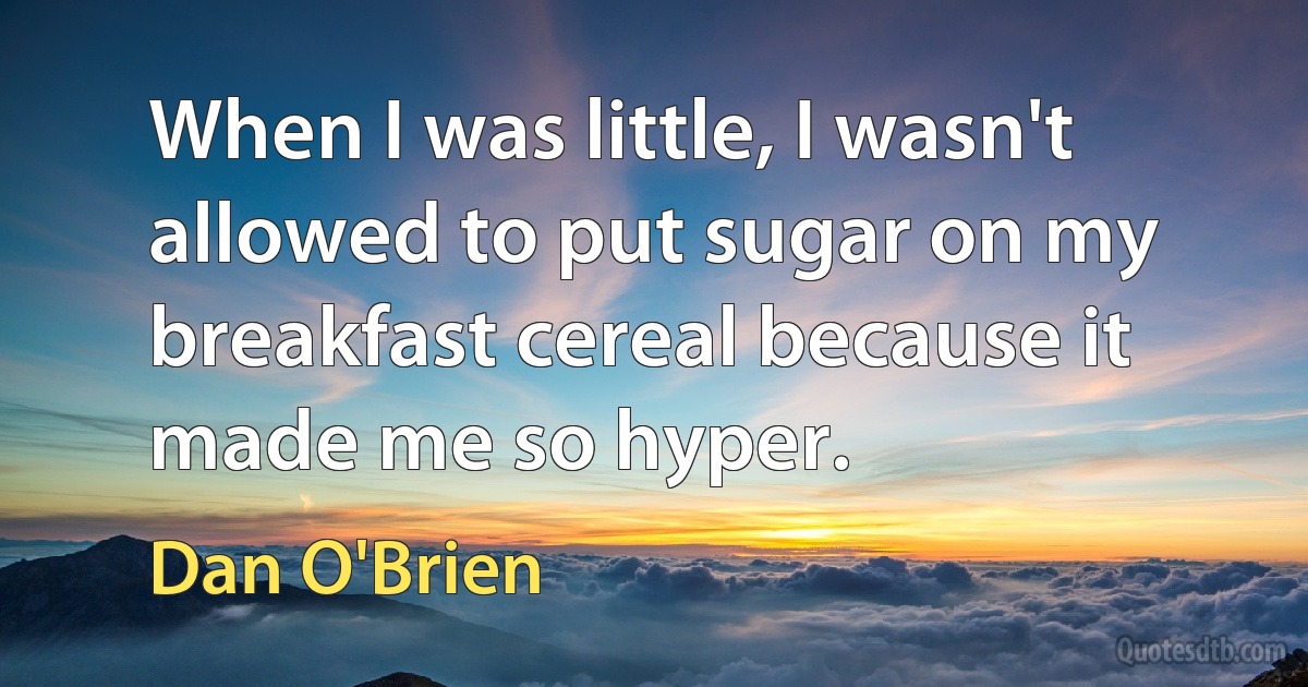 When I was little, I wasn't allowed to put sugar on my breakfast cereal because it made me so hyper. (Dan O'Brien)