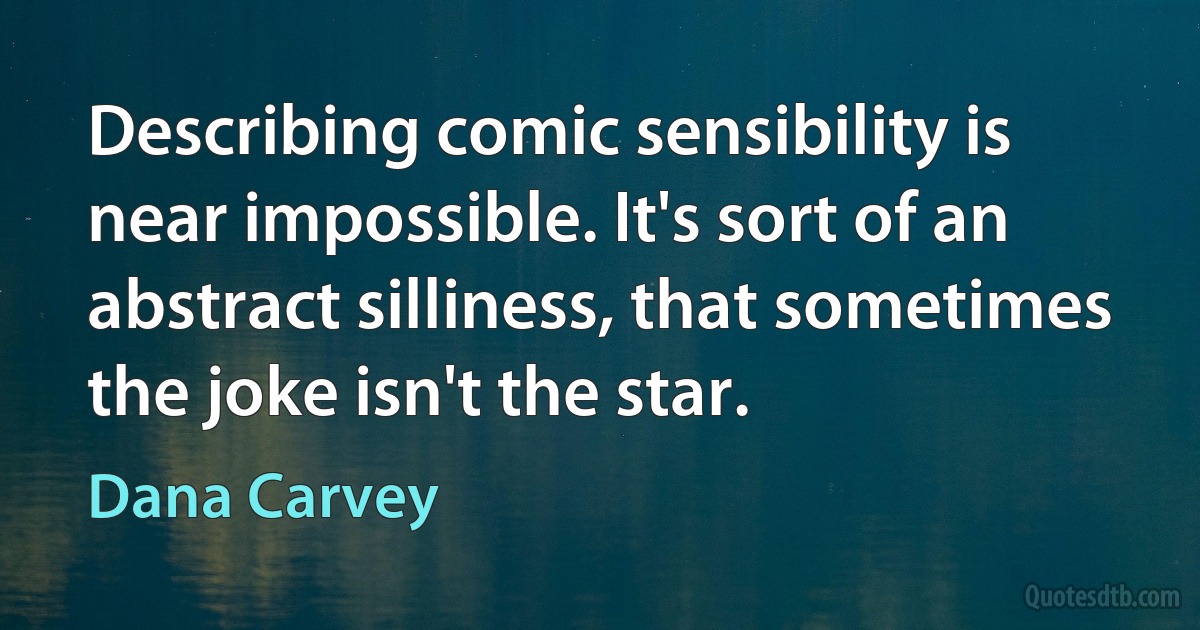 Describing comic sensibility is near impossible. It's sort of an abstract silliness, that sometimes the joke isn't the star. (Dana Carvey)