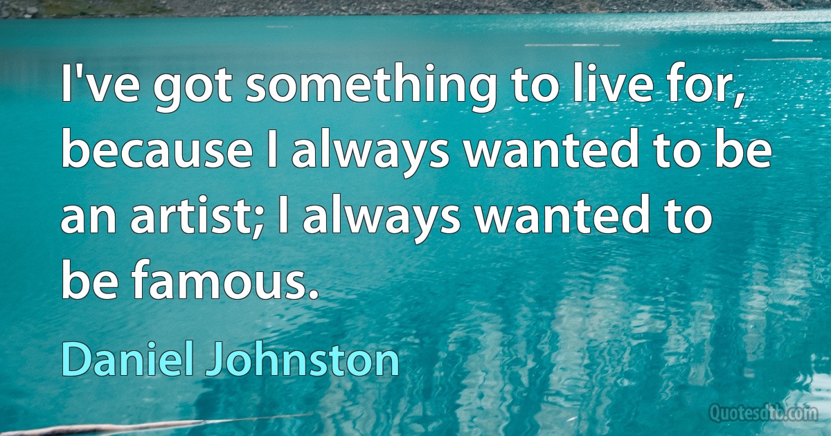 I've got something to live for, because I always wanted to be an artist; I always wanted to be famous. (Daniel Johnston)