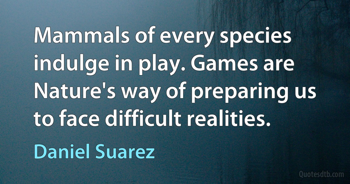 Mammals of every species indulge in play. Games are Nature's way of preparing us to face difficult realities. (Daniel Suarez)