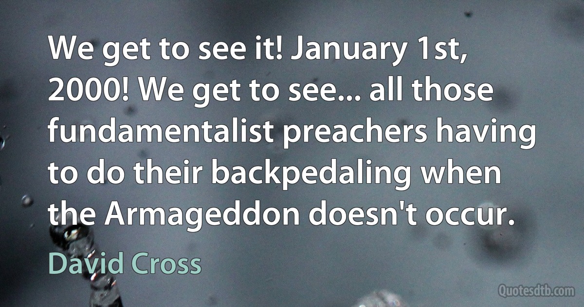 We get to see it! January 1st, 2000! We get to see... all those fundamentalist preachers having to do their backpedaling when the Armageddon doesn't occur. (David Cross)