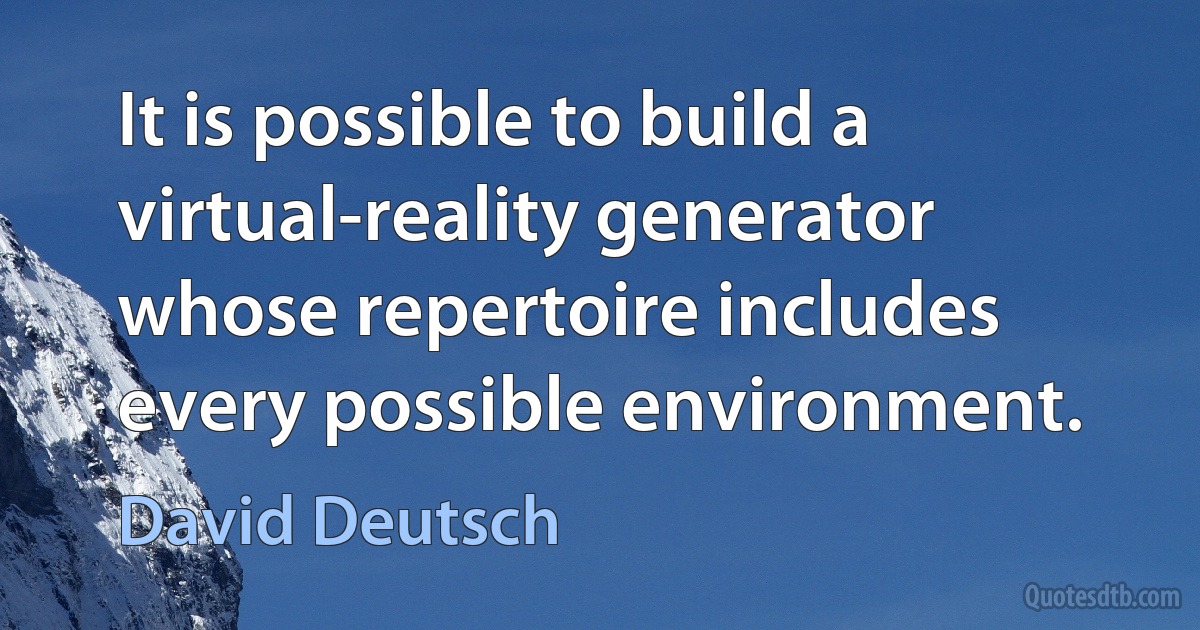 It is possible to build a virtual-reality generator whose repertoire includes every possible environment. (David Deutsch)