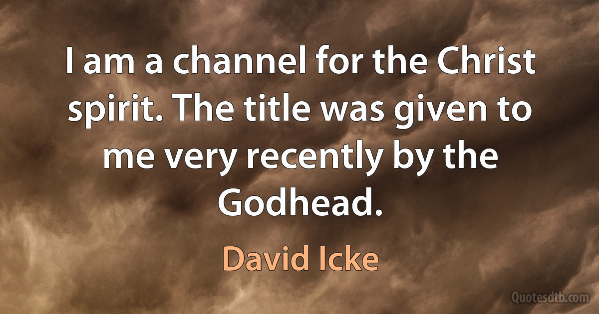 I am a channel for the Christ spirit. The title was given to me very recently by the Godhead. (David Icke)