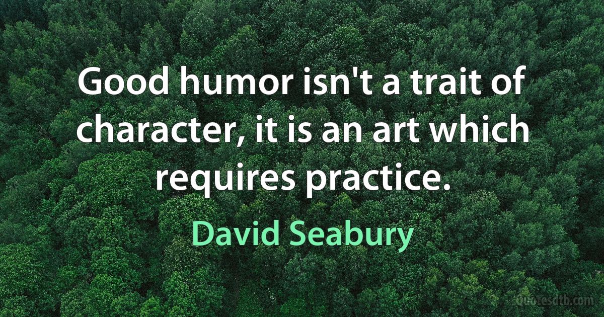 Good humor isn't a trait of character, it is an art which requires practice. (David Seabury)