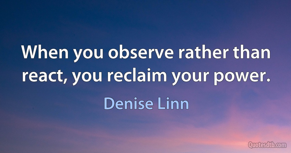 When you observe rather than react, you reclaim your power. (Denise Linn)