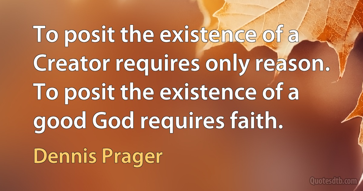 To posit the existence of a Creator requires only reason. To posit the existence of a good God requires faith. (Dennis Prager)