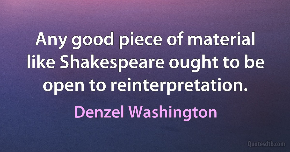 Any good piece of material like Shakespeare ought to be open to reinterpretation. (Denzel Washington)