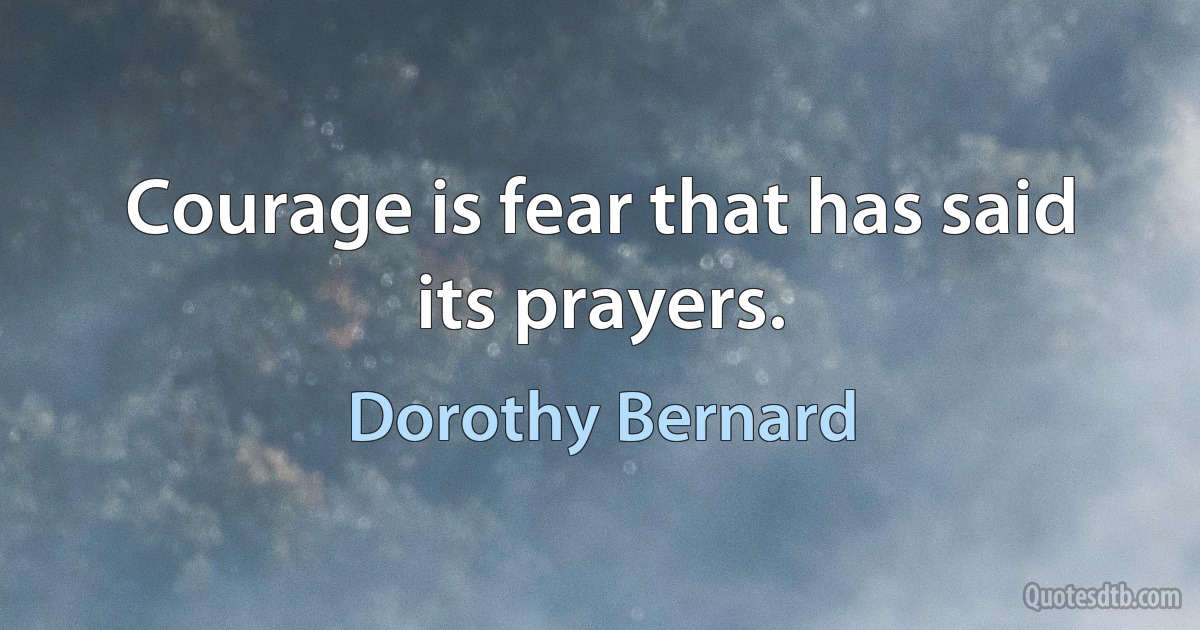 Courage is fear that has said its prayers. (Dorothy Bernard)