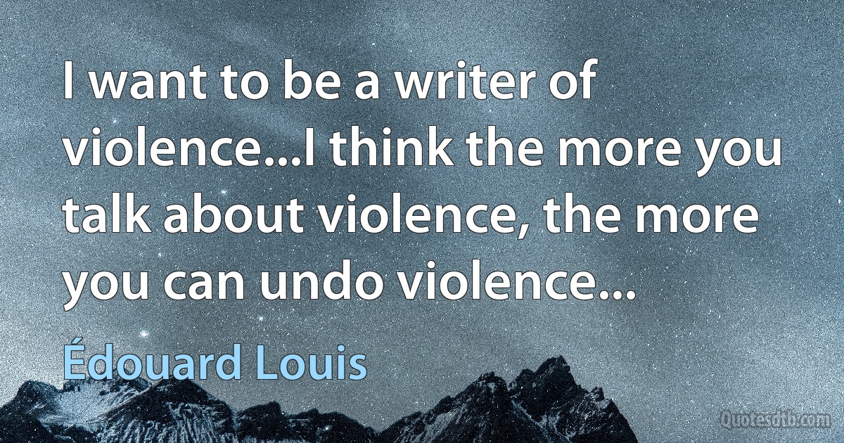 I want to be a writer of violence...I think the more you talk about violence, the more you can undo violence... (Édouard Louis)