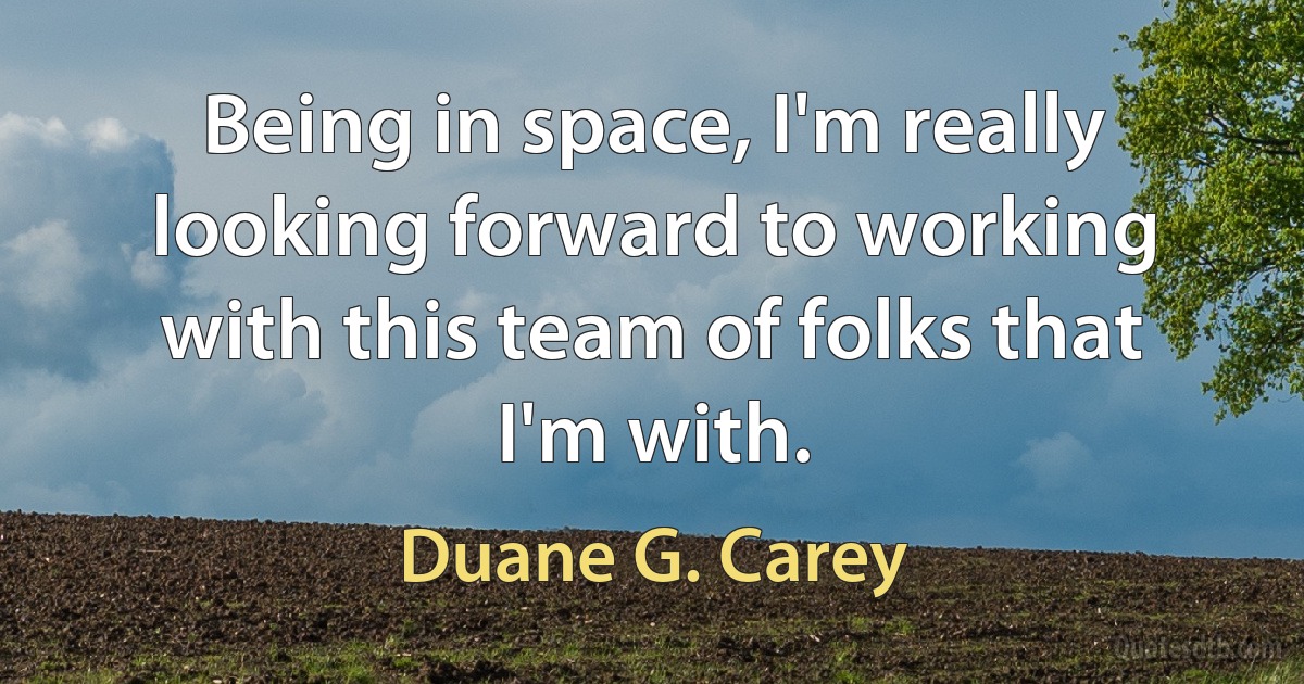 Being in space, I'm really looking forward to working with this team of folks that I'm with. (Duane G. Carey)