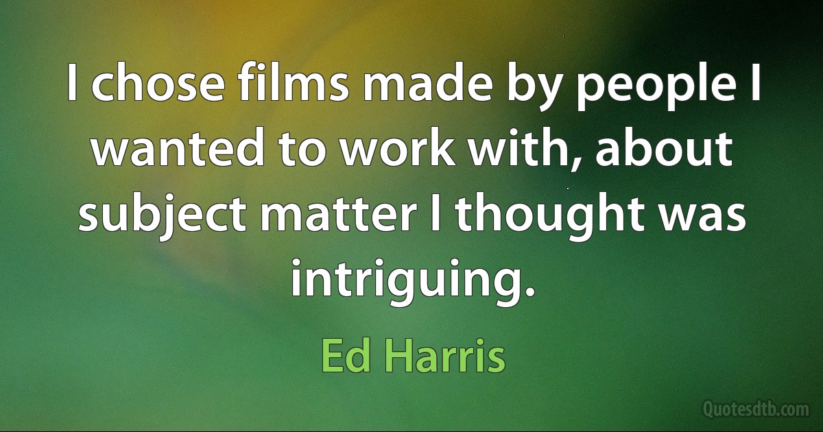 I chose films made by people I wanted to work with, about subject matter I thought was intriguing. (Ed Harris)