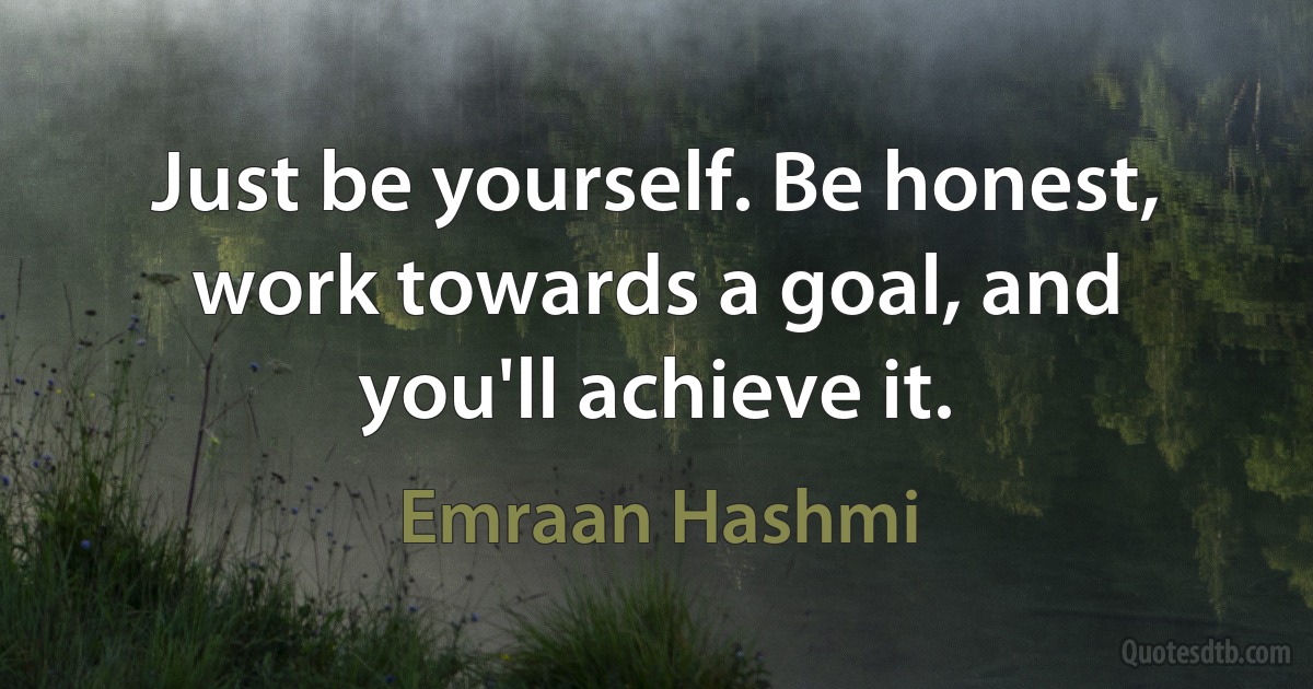 Just be yourself. Be honest, work towards a goal, and you'll achieve it. (Emraan Hashmi)