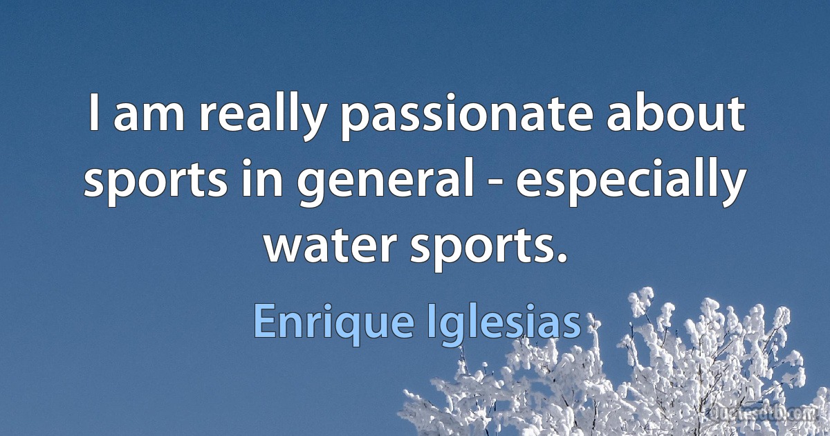 I am really passionate about sports in general - especially water sports. (Enrique Iglesias)