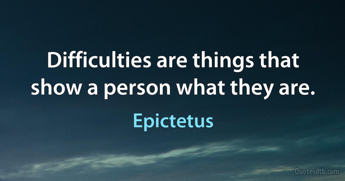 Difficulties are things that show a person what they are. (Epictetus)