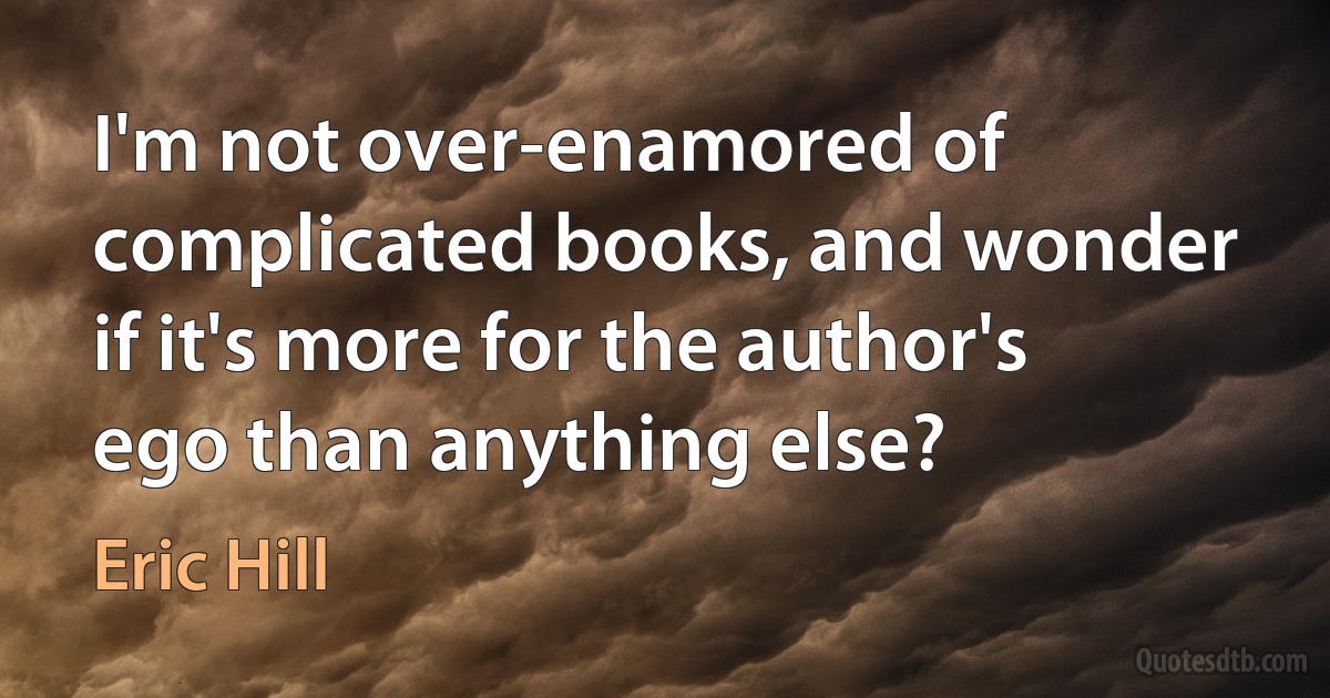 I'm not over-enamored of complicated books, and wonder if it's more for the author's ego than anything else? (Eric Hill)