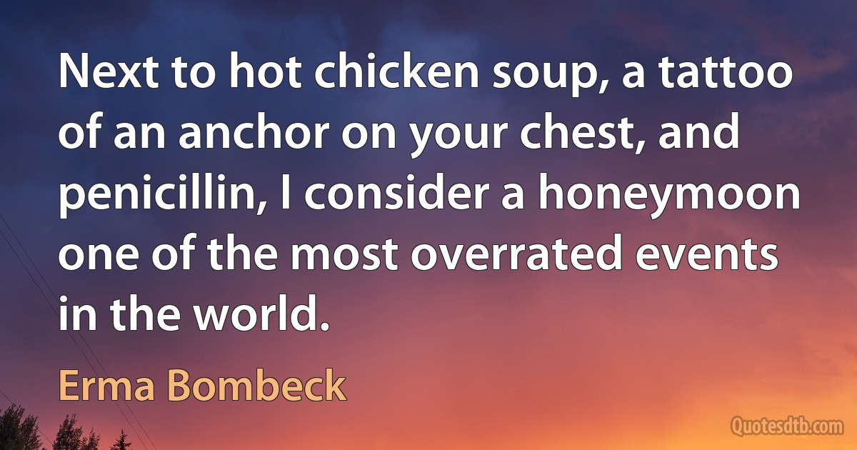 Next to hot chicken soup, a tattoo of an anchor on your chest, and penicillin, I consider a honeymoon one of the most overrated events in the world. (Erma Bombeck)