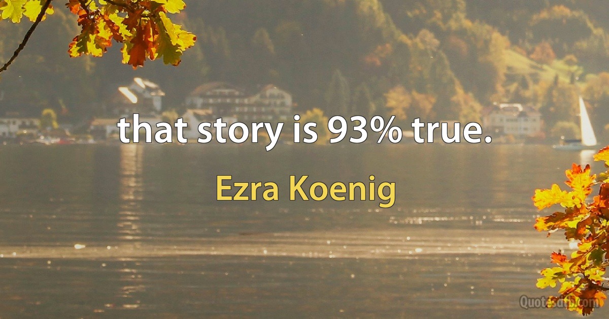 that story is 93% true. (Ezra Koenig)