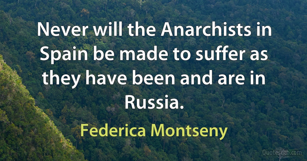 Never will the Anarchists in Spain be made to suffer as they have been and are in Russia. (Federica Montseny)