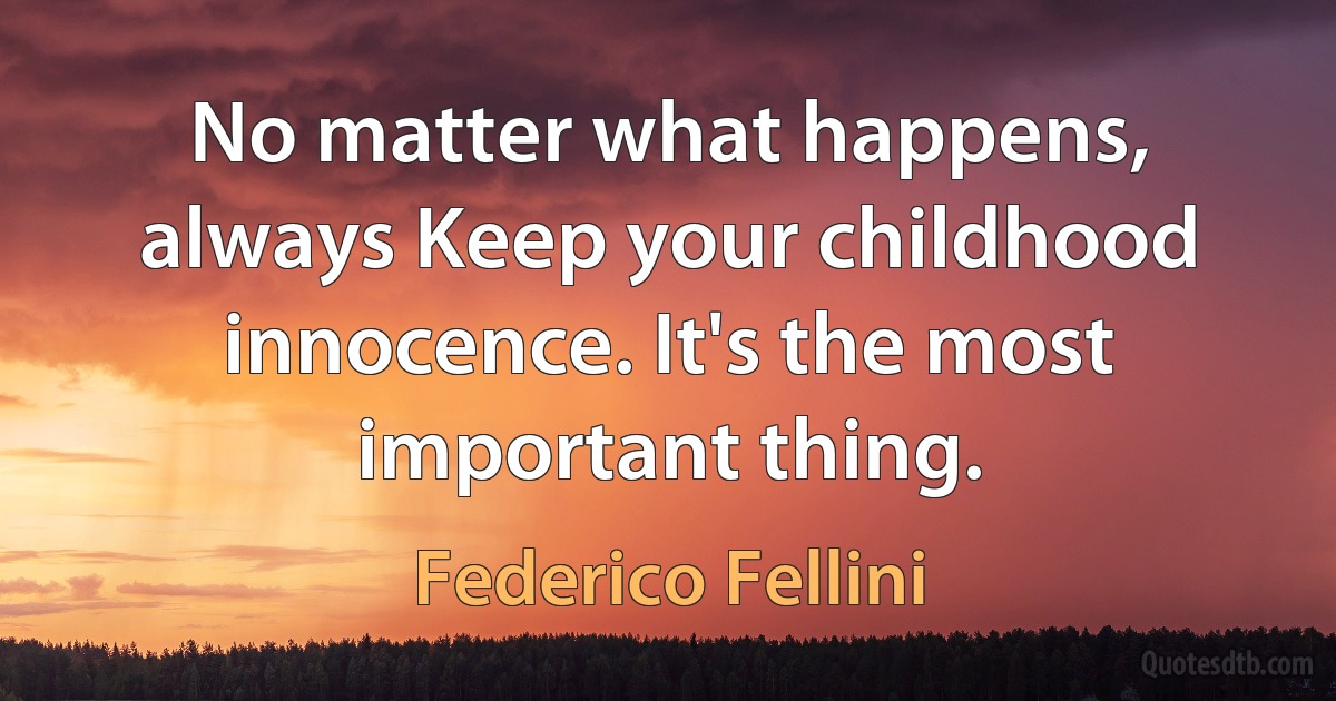 No matter what happens, always Keep your childhood innocence. It's the most important thing. (Federico Fellini)