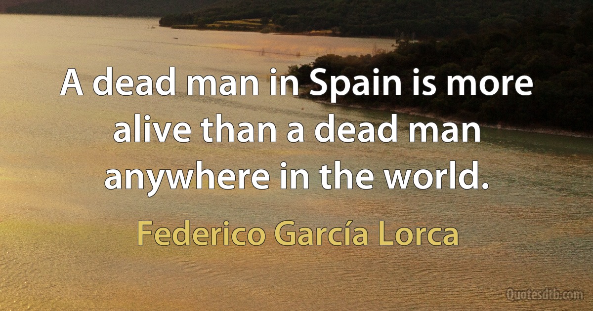 A dead man in Spain is more alive than a dead man anywhere in the world. (Federico García Lorca)