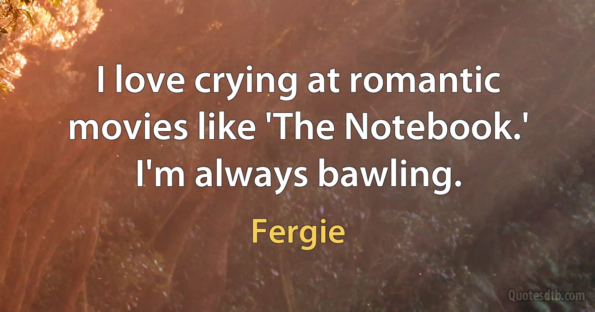 I love crying at romantic movies like 'The Notebook.' I'm always bawling. (Fergie)