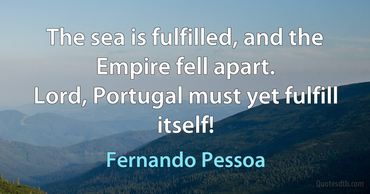 The sea is fulfilled, and the Empire fell apart.
Lord, Portugal must yet fulfill itself! (Fernando Pessoa)