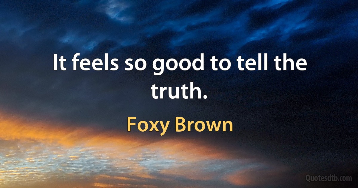 It feels so good to tell the truth. (Foxy Brown)