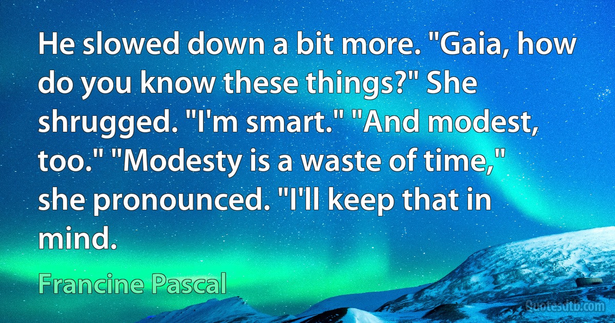 He slowed down a bit more. "Gaia, how do you know these things?" She shrugged. "I'm smart." "And modest, too." "Modesty is a waste of time," she pronounced. "I'll keep that in mind. (Francine Pascal)