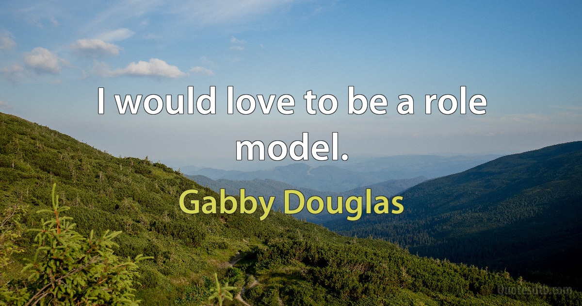 I would love to be a role model. (Gabby Douglas)