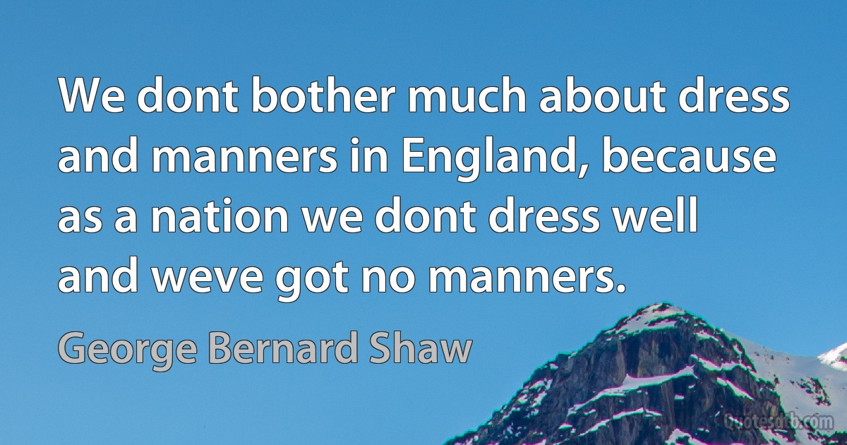 We dont bother much about dress and manners in England, because as a nation we dont dress well and weve got no manners. (George Bernard Shaw)