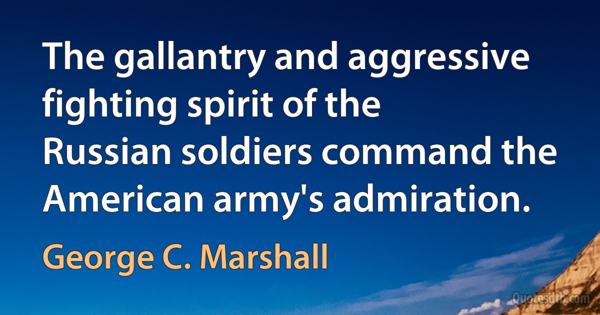 The gallantry and aggressive fighting spirit of the Russian soldiers command the American army's admiration. (George C. Marshall)