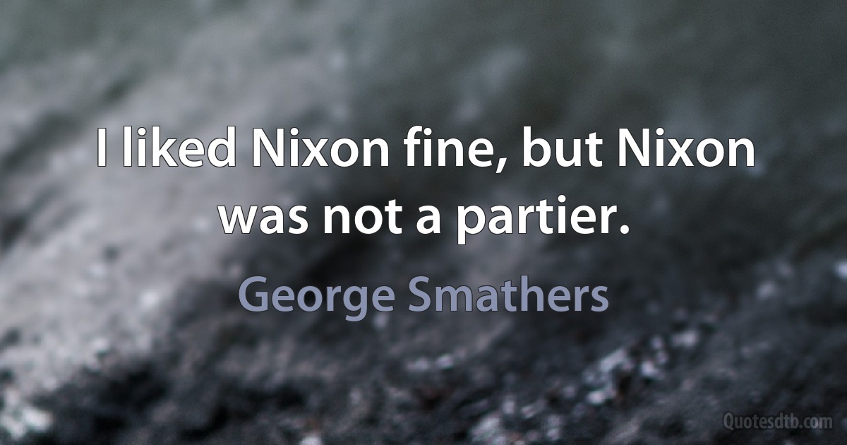 I liked Nixon fine, but Nixon was not a partier. (George Smathers)