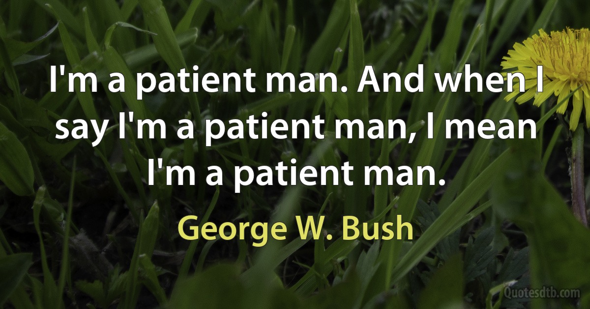 I'm a patient man. And when I say I'm a patient man, I mean I'm a patient man. (George W. Bush)