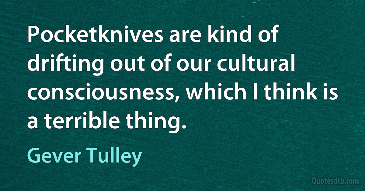 Pocketknives are kind of drifting out of our cultural consciousness, which I think is a terrible thing. (Gever Tulley)