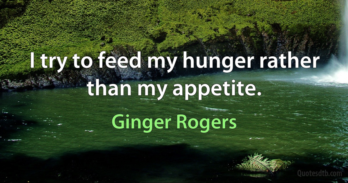 I try to feed my hunger rather than my appetite. (Ginger Rogers)