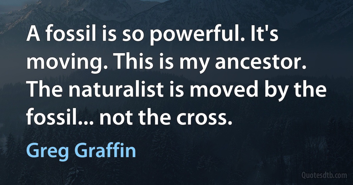 A fossil is so powerful. It's moving. This is my ancestor. The naturalist is moved by the fossil... not the cross. (Greg Graffin)